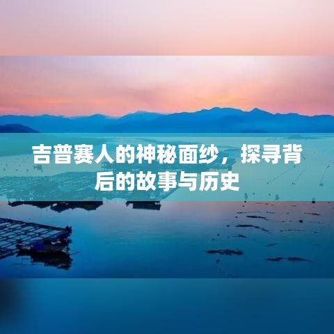 吉普赛人的神秘面纱，探寻背后的故事与历史