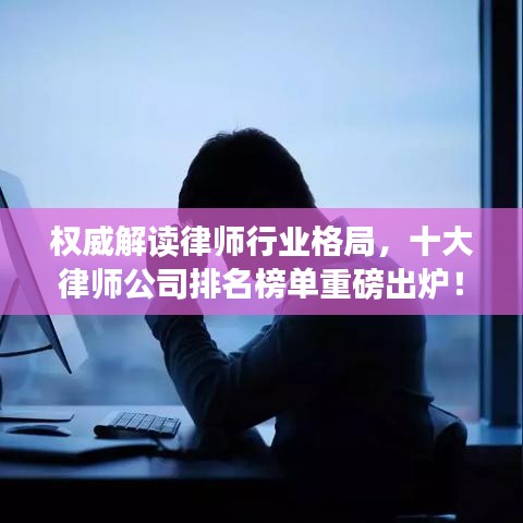 权威解读律师行业格局，十大律师公司排名榜单重磅出炉！