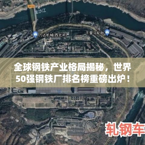 全球钢铁产业格局揭秘,世界50强钢铁厂排名榜重磅出炉!
