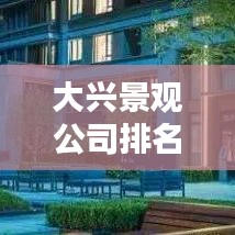 大兴景观公司排名揭晓,行业影响力不容小觑