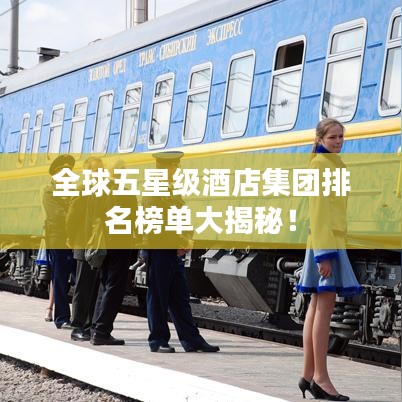 全球五星级酒店集团排名榜单大揭秘!