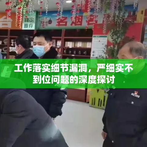工作落实细节漏洞,严细实不到位问题的深度探讨