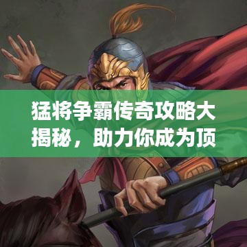 猛将争霸传奇攻略大揭秘,助力你成为顶尖玩家!