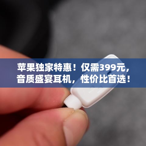 苹果独家特惠!仅需399元,音质盛宴耳机,性价比首选!