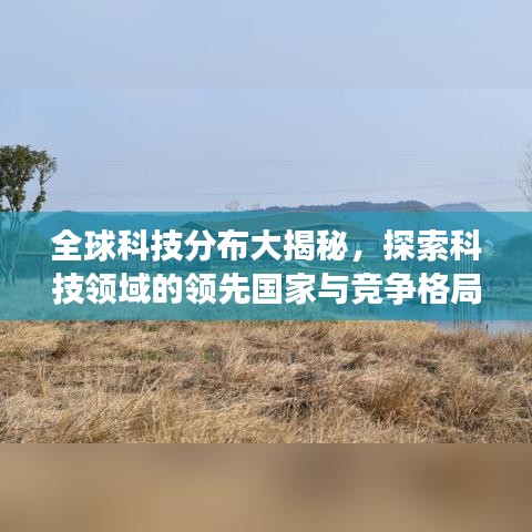 全球科技分布大揭秘,探索科技领域的领先国家与竞争格局
