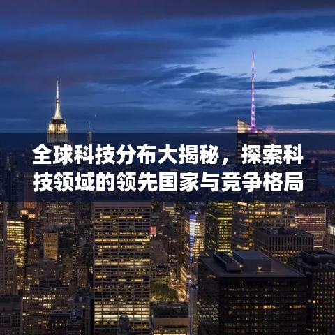 全球科技分布大揭秘,探索科技领域的领先国家与竞争格局
