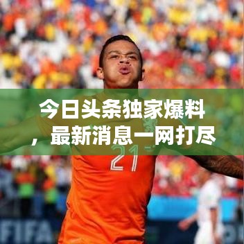 今日头条独家爆料,最新消息一网打尽!