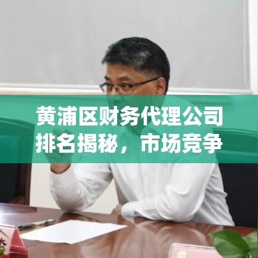 黄浦区财务代理公司排名揭秘,市场竞争格局深度解析