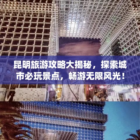 昆明旅游攻略大揭秘,探索城市必玩景点,畅游无限风光!