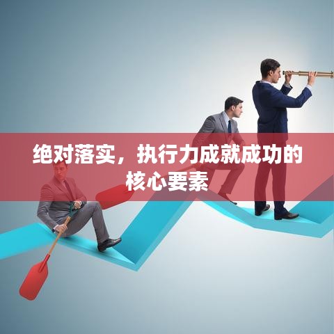 绝对落实,执行力成就成功的核心要素