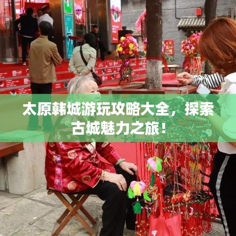 太原韩城游玩攻略大全,探索古城魅力之旅!