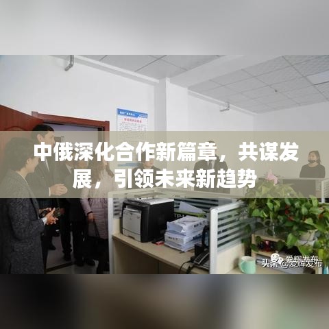 中俄深化合作新篇章,共谋发展,引领未来新趋势
