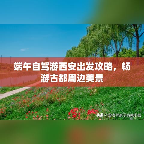 端午自驾游西安出发攻略,畅游古都周边美景