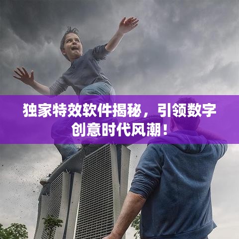 独家特效软件揭秘，引领数字创意时代风潮！