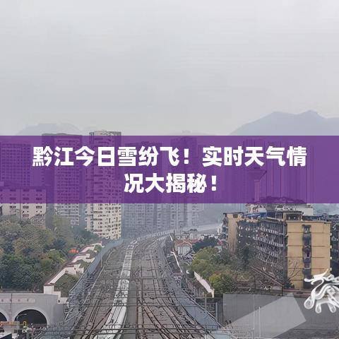 黔江今日雪纷飞！实时天气情况大揭秘！