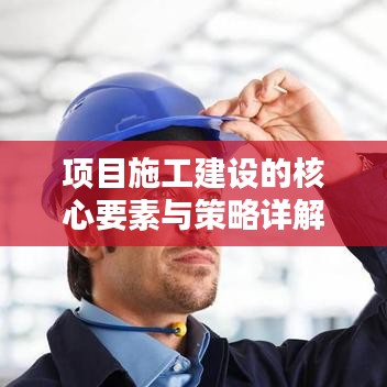 项目施工建设的核心要素与策略详解
