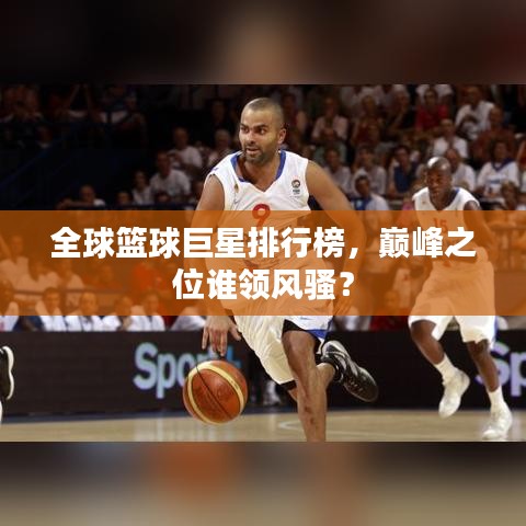 全球篮球巨星排行榜,巅峰之位谁领风骚?
