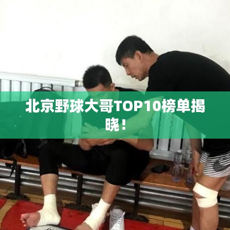 北京野球大哥TOP10榜单揭晓!