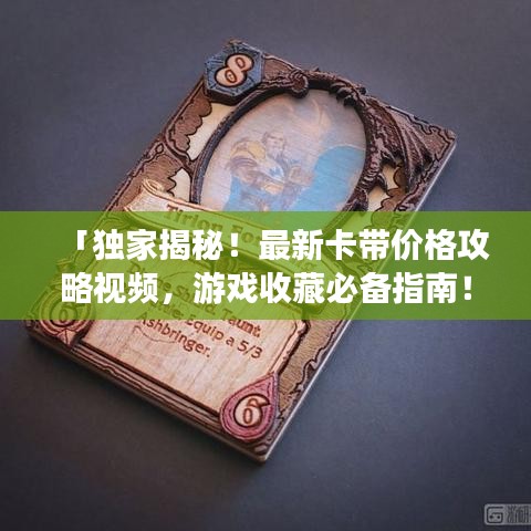 「独家揭秘!最新卡带价格攻略视频,游戏收藏必备指南!」