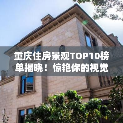 重庆住房景观TOP10榜单揭晓!惊艳你的视觉盛宴,不容错过!