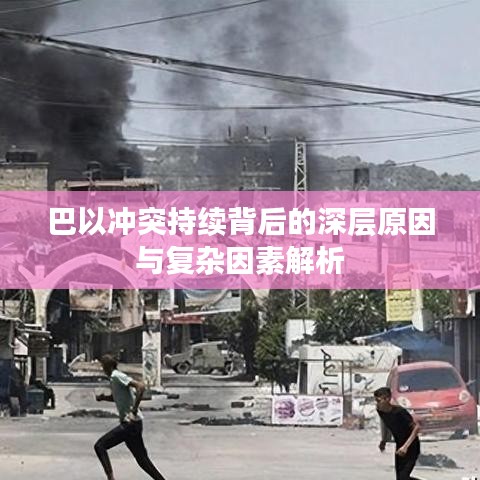 巴以冲突持续背后的深层原因与复杂因素解析