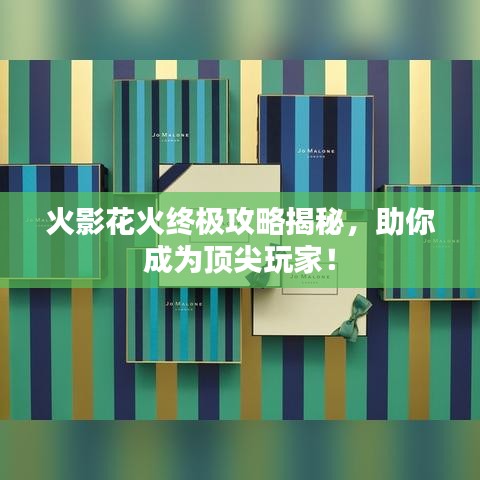 火影花火终极攻略揭秘,助你成为顶尖玩家!