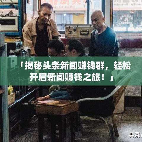 「揭秘头条新闻赚钱群,轻松开启新闻赚钱之旅!」