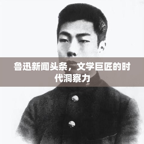 鲁迅新闻头条,文学巨匠的时代洞察力