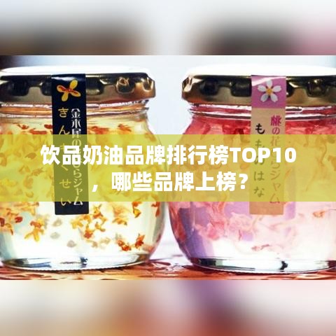 饮品奶油品牌排行榜TOP10,哪些品牌上榜?
