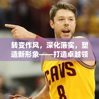 转变作风,深化落实,塑造新形象——打造卓越领导力