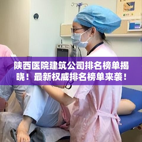陕西医院建筑公司排名榜单揭晓!最新权威排名榜单来袭!