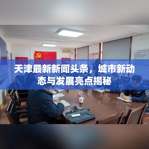 天津最新新闻头条,城市新动态与发展亮点揭秘