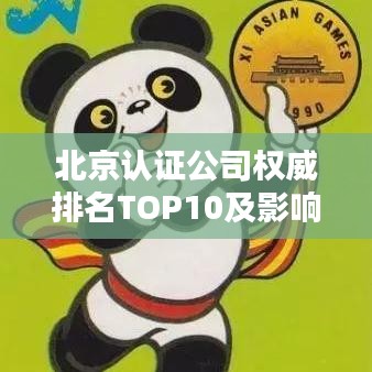 北京认证公司权威排名TOP10及影响力解析