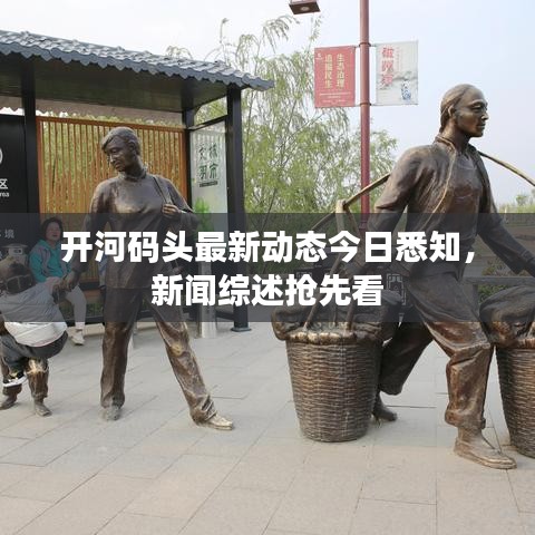 开河码头最新动态今日悉知，新闻综述抢先看
