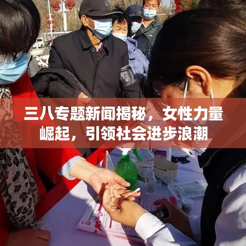 三八专题新闻揭秘,女性力量崛起,引领社会进步浪潮