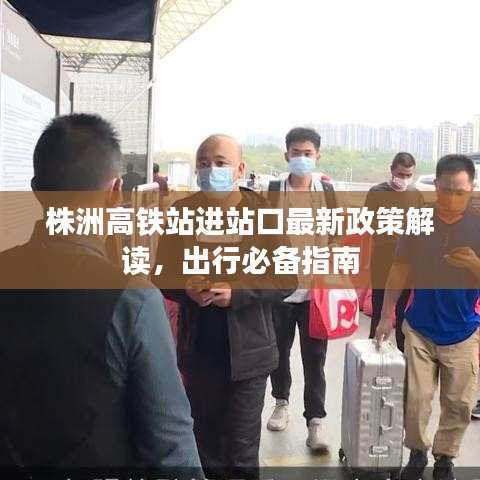 株洲高铁站进站口最新政策解读，出行必备指南