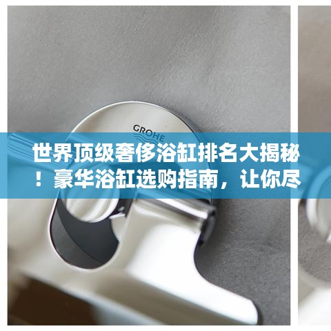 世界顶级奢侈浴缸排名大揭秘!豪华浴缸选购指南,让你尽享奢华沐浴体验!