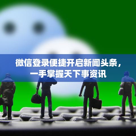 微信登录便捷开启新闻头条,一手掌握天下事资讯