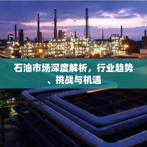 石油市场深度解析,行业趋势、挑战与机遇