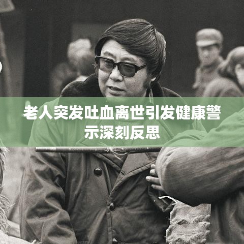 老人突发吐血离世引发健康警示深刻反思