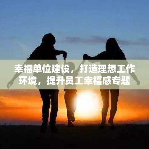 幸福单位建设,打造理想工作环境,提升员工幸福感专题