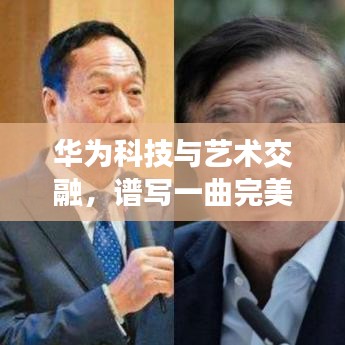 华为科技与艺术交融,谱写一曲完美融合的赞歌